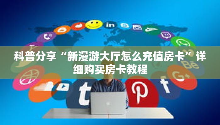科普分享“新漫游大厅怎么充值房卡”详细购买房卡教程 科普分享“新漫游大厅怎么充值房卡”详细购买房卡教程