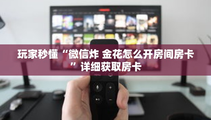 玩家秒懂“微信炸 金花怎么开房间房卡”详细获取房卡 玩家秒懂“微信炸 金花怎么开房间房卡”详细获取房卡