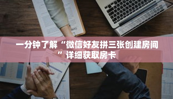 一分钟了解“微信好友拼三张创建房间”详细获取房卡 一分钟了解“微信好友拼三张创建房间”详细获取房卡