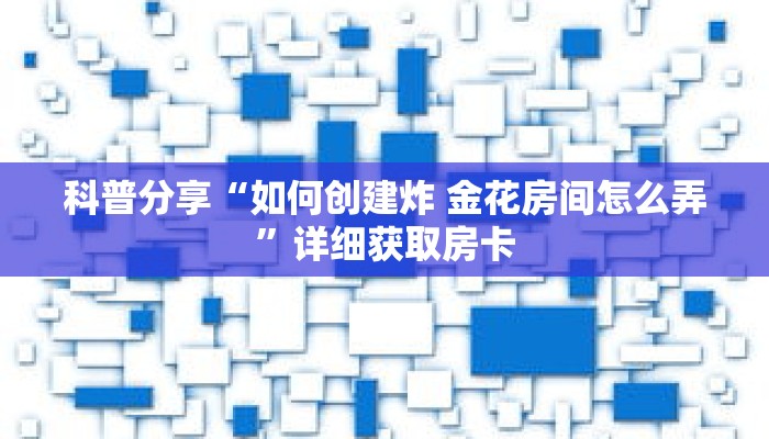 科普分享“如何创建炸 金花房间怎么弄”详细获取房卡 科普分享“如何创建炸 金花房间怎么弄”详细获取房卡
