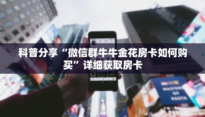 科普分享“微信群牛牛金花房卡如何购买”详细获取房卡 科普分享“微信群牛牛金花房卡如何购买”详细获取房卡
