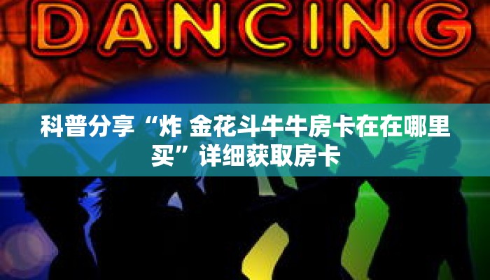 科普分享“炸 金花斗牛牛房卡在在哪里买”详细获取房卡 科普分享“炸 金花斗牛牛房卡在在哪里买”详细获取房卡