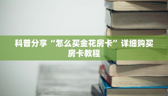 科普分享“怎么买金花房卡”详细购买房卡教程 科普分享“怎么买金花房卡”详细购买房卡教程