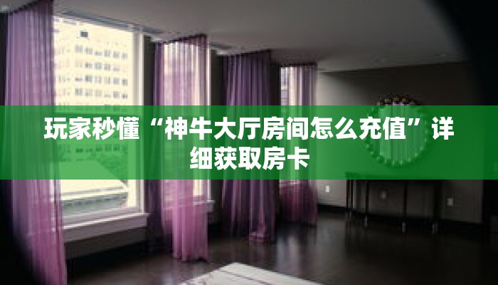 玩家秒懂“神牛大厅房间怎么充值”详细获取房卡 玩家秒懂“神牛大厅房间怎么充值”详细获取房卡