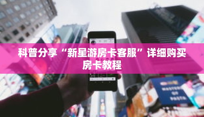 科普分享“新星游房卡客服”详细购买房卡教程 科普分享“新星游房卡客服”详细购买房卡教程