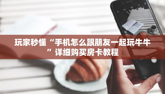 玩家秒懂“手机怎么跟朋友一起玩牛牛”详细购买房卡教程 玩家秒懂“手机怎么跟朋友一起玩牛牛”详细购买房卡教程