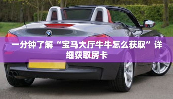 一分钟了解“宝马大厅牛牛怎么获取”详细获取房卡 一分钟了解“宝马大厅牛牛怎么获取”详细获取房卡