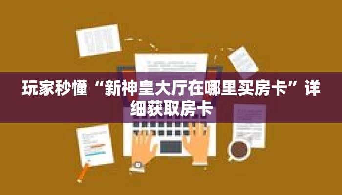 玩家秒懂“新神皇大厅在哪里买房卡”详细获取房卡 玩家秒懂“新神皇大厅在哪里买房卡”详细获取房卡