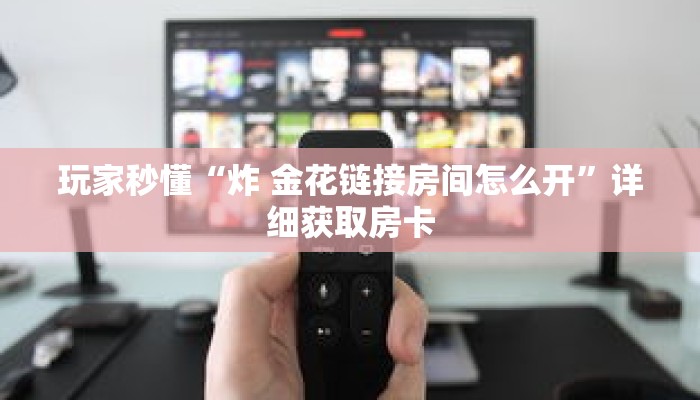 玩家秒懂“炸 金花链接房间怎么开”详细获取房卡 玩家秒懂“炸 金花链接房间怎么开”详细获取房卡
