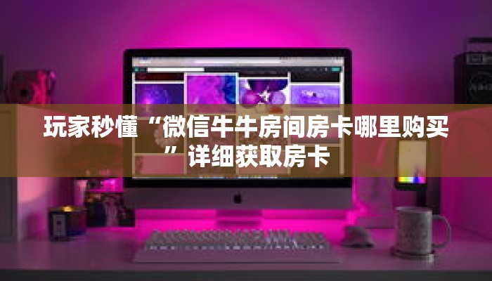 玩家秒懂“微信牛牛房间房卡哪里购买”详细获取房卡
