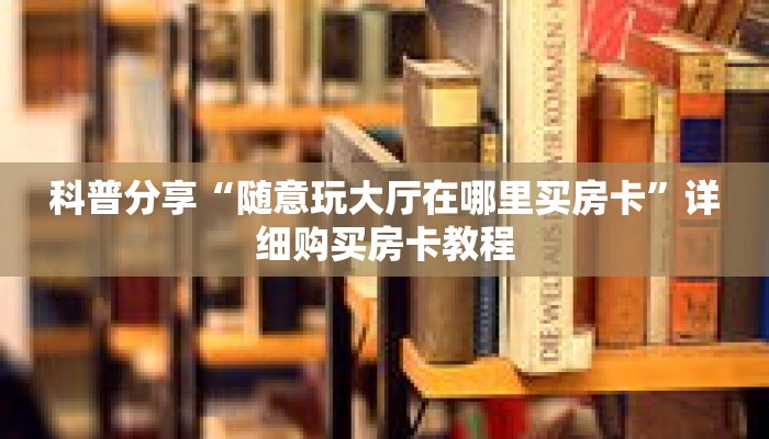 科普分享“随意玩大厅在哪里买房卡”详细购买房卡教程 科普分享“随意玩大厅在哪里买房卡”详细购买房卡教程