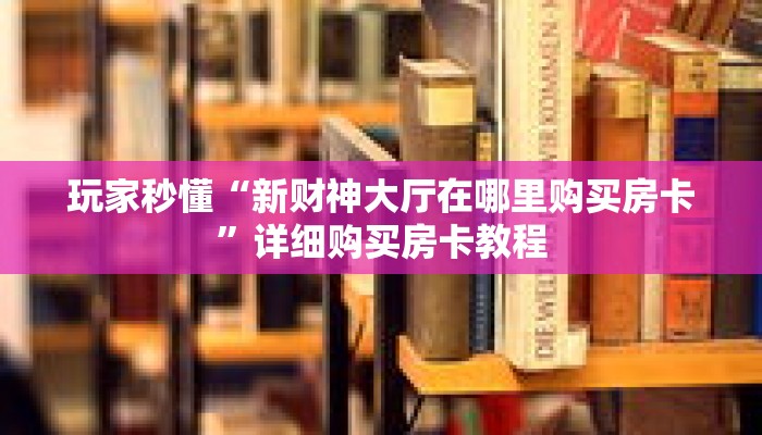 玩家秒懂“新财神大厅在哪里购买房卡”详细购买房卡教程 玩家秒懂“新财神大厅在哪里购买房卡”详细购买房卡教程