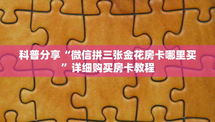 科普分享“微信拼三张金花房卡哪里买”详细购买房卡教程 科普分享“微信拼三张金花房卡哪里买”详细购买房卡教程