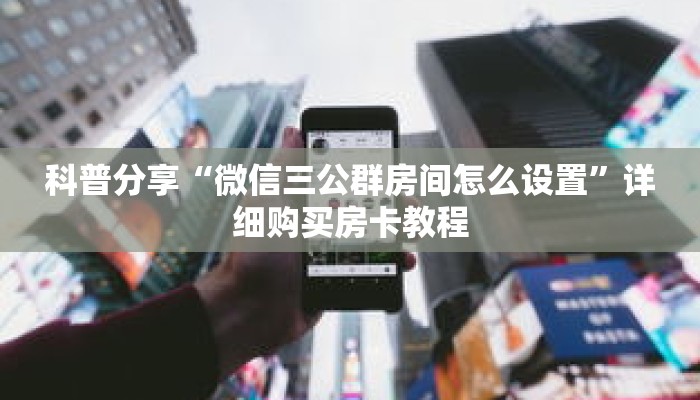 科普分享“微信三公群房间怎么设置”详细购买房卡教程 科普分享“微信三公群房间怎么设置”详细购买房卡教程