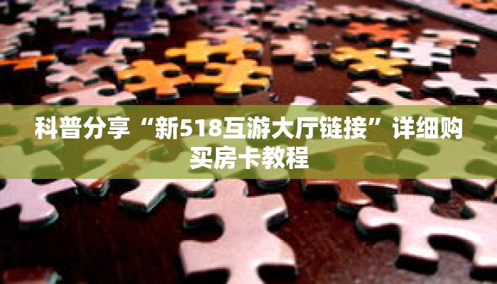 科普分享“新518互游大厅链接”详细购买房卡教程 科普分享“新518互游大厅链接”详细购买房卡教程