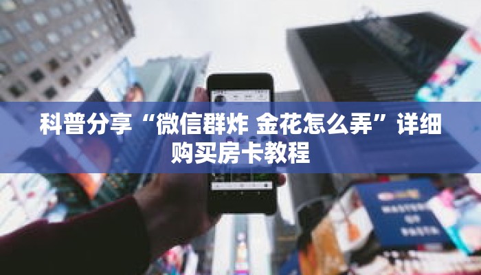 科普分享“微信群炸 金花怎么弄”详细购买房卡教程 科普分享“微信群炸 金花怎么弄”详细购买房卡教程