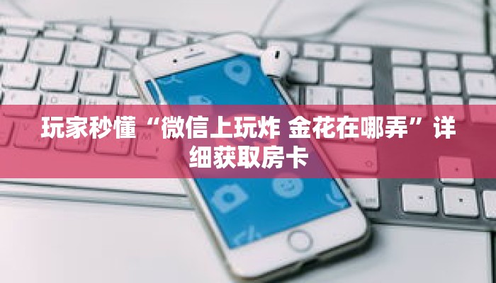 玩家秒懂“微信上玩炸 金花在哪弄”详细获取房卡