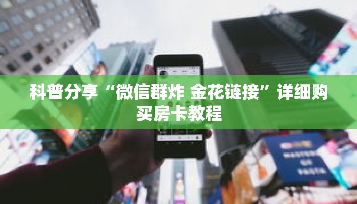 科普分享“微信群炸 金花链接”详细购买房卡教程 科普分享“微信群炸 金花链接”详细购买房卡教程