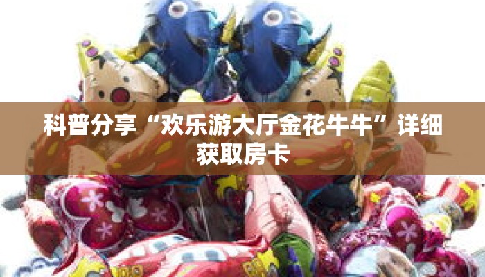 科普分享“欢乐游大厅金花牛牛”详细获取房卡 科普分享“欢乐游大厅金花牛牛”详细获取房卡