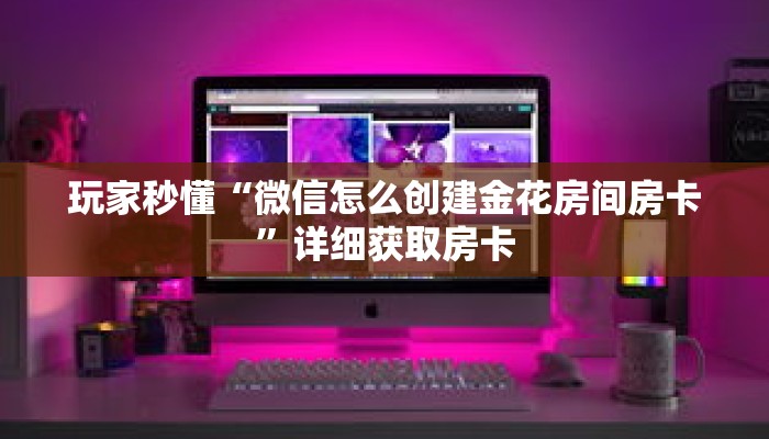 一分钟了解“微信炸 金花房间链接怎么创建”详细获取房卡 一分钟了解“微信炸 金花房间链接怎么创建”详细获取房卡