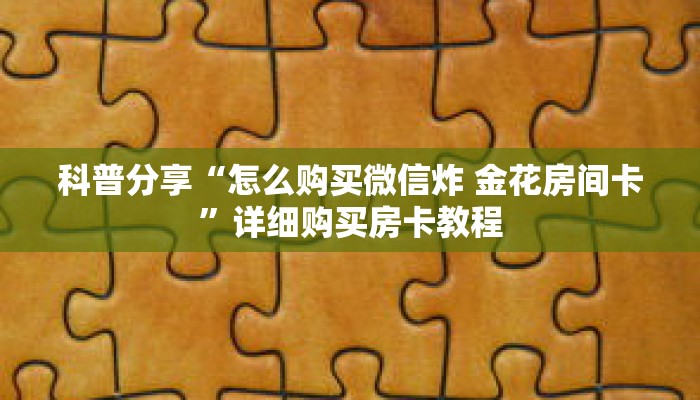 科普分享“怎么购买微信炸 金花房间卡”详细购买房卡教程 科普分享“怎么购买微信炸 金花房间卡”详细购买房卡教程