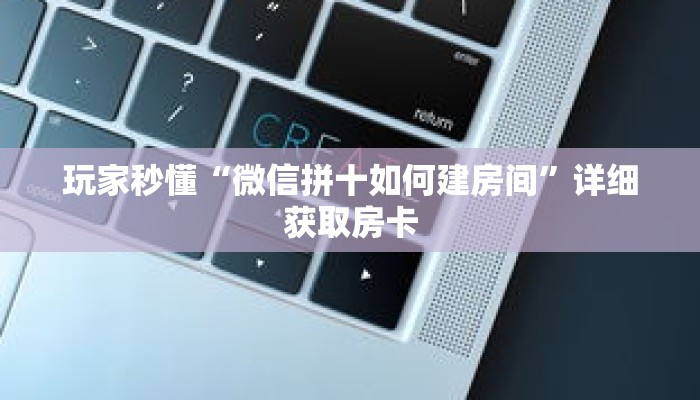 玩家秒懂“微信拼十如何建房间”详细获取房卡 玩家秒懂“微信拼十如何建房间”详细获取房卡