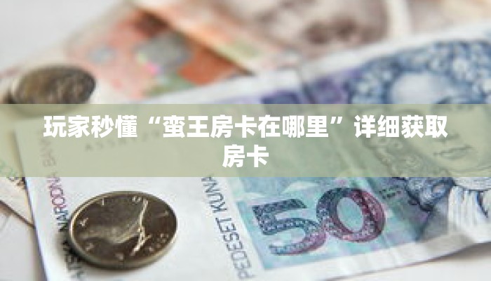 玩家秒懂“蛮王房卡在哪里”详细获取房卡 玩家秒懂“蛮王房卡在哪里”详细获取房卡