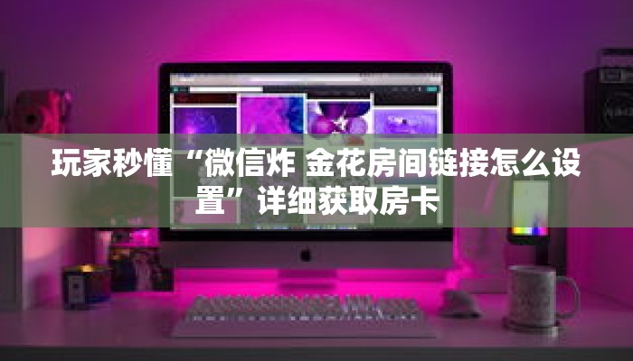 玩家秒懂“微信炸 金花房间链接怎么设置”详细获取房卡 玩家秒懂“微信炸 金花房间链接怎么设置”详细获取房卡