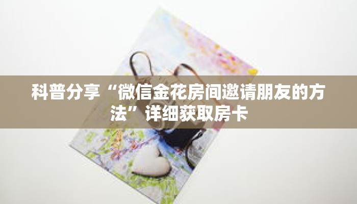 科普分享“微信金花房间邀请朋友的方法”详细获取房卡 科普分享“微信金花房间邀请朋友的方法”详细获取房卡