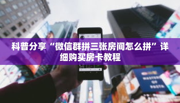 科普分享“微信群拼三张房间怎么拼”详细购买房卡教程 科普分享“微信群拼三张房间怎么拼”详细购买房卡教程