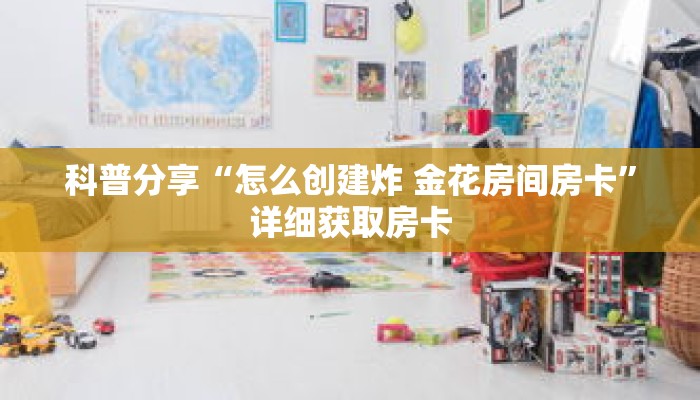 科普分享“怎么创建炸 金花房间房卡”详细获取房卡 科普分享“怎么创建炸 金花房间房卡”详细获取房卡