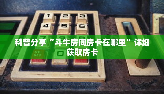 科普分享“斗牛房间房卡在哪里”详细获取房卡 科普分享“斗牛房间房卡在哪里”详细获取房卡