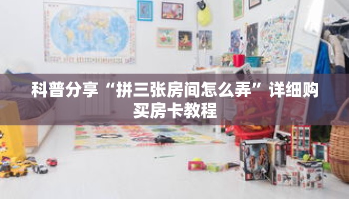 科普分享“拼三张房间怎么弄”详细购买房卡教程 科普分享“拼三张房间怎么弄”详细购买房卡教程