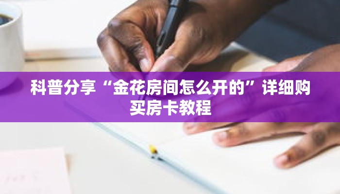 科普分享“金花房间怎么开的”详细购买房卡教程 科普分享“金花房间怎么开的”详细购买房卡教程