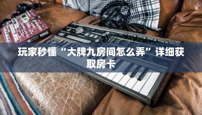 玩家秒懂“大牌九房间怎么弄”详细获取房卡 玩家秒懂“大牌九房间怎么弄”详细获取房卡