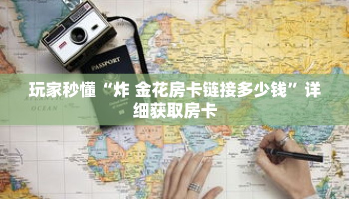 玩家秒懂“炸 金花房卡链接多少钱”详细获取房卡 玩家秒懂“炸 金花房卡链接多少钱”详细获取房卡