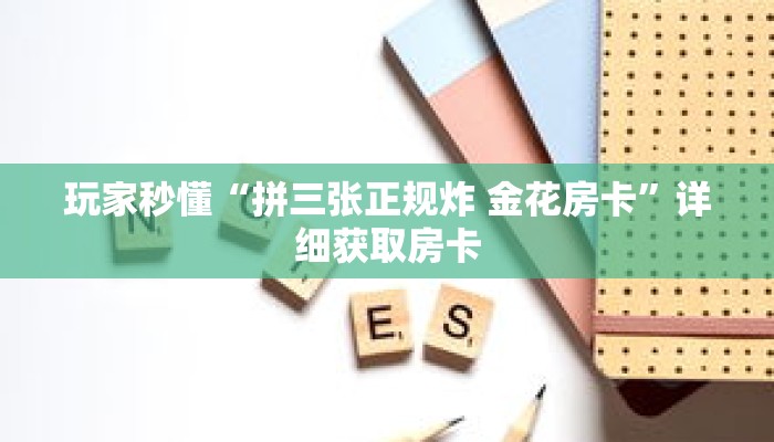 玩家秒懂“拼三张正规炸 金花房卡”详细获取房卡 玩家秒懂“拼三张正规炸 金花房卡”详细获取房卡