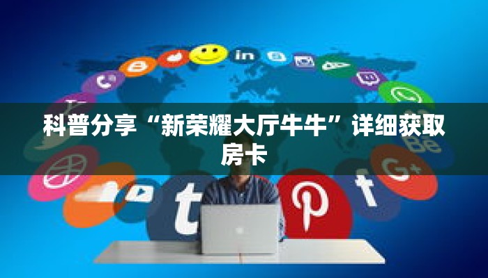 科普分享“新荣耀大厅牛牛”详细获取房卡 科普分享“新荣耀大厅牛牛”详细获取房卡