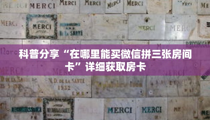 科普分享“在哪里能买微信拼三张房间卡”详细获取房卡 科普分享“在哪里能买微信拼三张房间卡”详细获取房卡