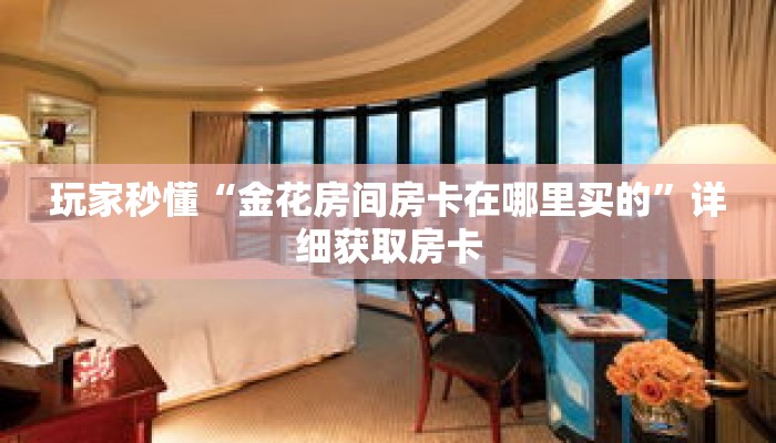 玩家秒懂“金花房间房卡在哪里买的”详细获取房卡 玩家秒懂“金花房间房卡在哪里买的”详细获取房卡