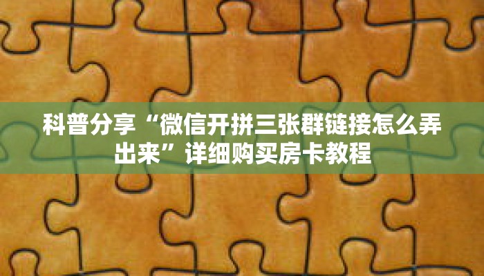科普分享“微信开拼三张群链接怎么弄出来”详细购买房卡教程 科普分享“微信开拼三张群链接怎么弄出来”详细购买房卡教程