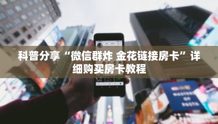 科普分享“微信群炸 金花链接房卡”详细购买房卡教程 科普分享“微信群炸 金花链接房卡”详细购买房卡教程