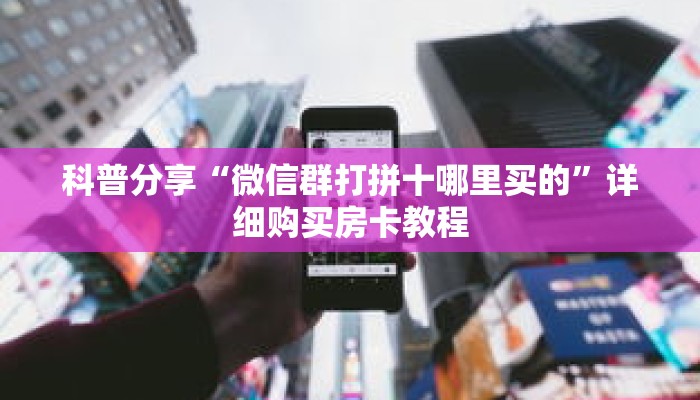 科普分享“微信群打拼十哪里买的”详细购买房卡教程 科普分享“微信群打拼十哪里买的”详细购买房卡教程
