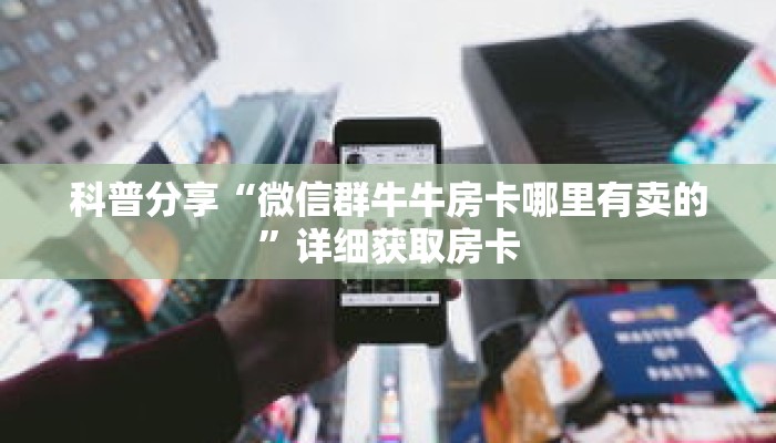 科普分享“微信群牛牛房卡哪里有卖的”详细获取房卡 科普分享“微信群牛牛房卡哪里有卖的”详细获取房卡