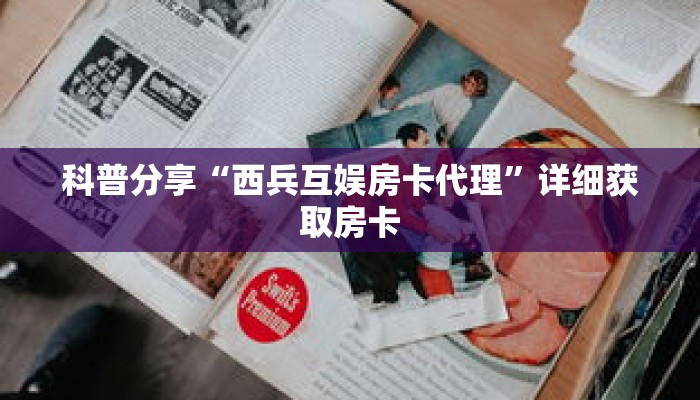 科普分享“西兵互娱房卡代理”详细获取房卡