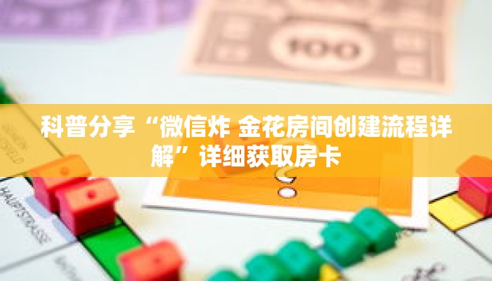 科普分享“微信炸 金花房间创建流程详解”详细获取房卡 科普分享“微信炸 金花房间创建流程详解”详细获取房卡