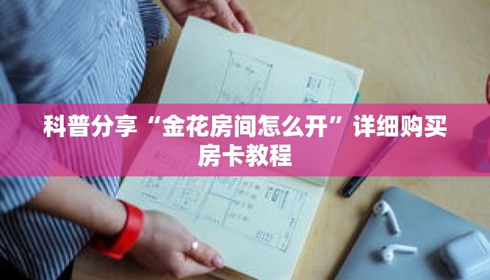 科普分享“金花房间怎么开”详细购买房卡教程 科普分享“金花房间怎么开”详细购买房卡教程