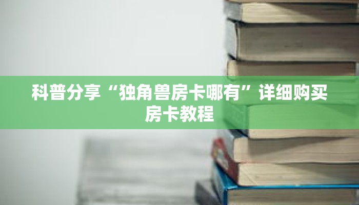 科普分享“独角兽房卡哪有”详细购买房卡教程 科普分享“独角兽房卡哪有”详细购买房卡教程