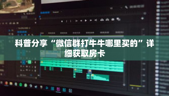科普分享“微信群打牛牛哪里买的”详细获取房卡 科普分享“微信群打牛牛哪里买的”详细获取房卡