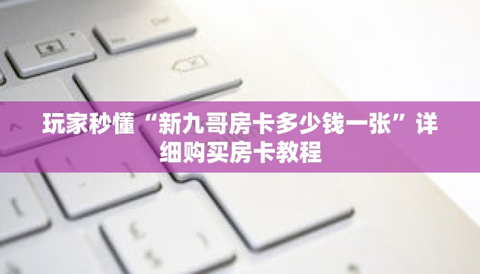玩家秒懂“新九哥房卡多少钱一张”详细购买房卡教程 玩家秒懂“新九哥房卡多少钱一张”详细购买房卡教程